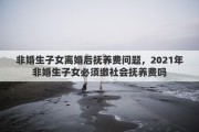 非婚生子女离婚后抚养费问题，2021年非婚生子女必须缴社会抚养费吗
