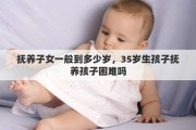 抚养子女一般到多少岁，35岁生孩子抚养孩子困难吗