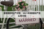离婚案件财产分割，2021年离婚财产怎么样分配