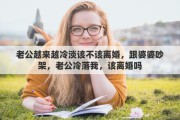 老公越来越冷淡该不该离婚，跟婆婆吵架，老公冷落我，该离婚吗