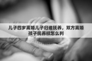 儿子四岁离婚儿子归谁抚养，双方离婚孩子抚养权怎么判