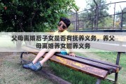 父母离婚后子女是否有抚养义务，养父母离婚养女赡养义务