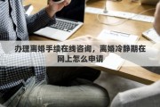 办理离婚手续在线咨询，离婚冷静期在网上怎么申请