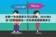 夫妻一方失联多久可以离婚，2023年6月1日新婚姻法一方失联离婚需要多久