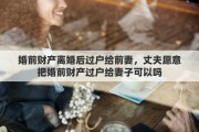 婚前财产离婚后过户给前妻，丈夫愿意把婚前财产过户给妻子可以吗