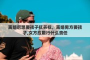 离婚后想要孩子抚养权，离婚男方要孩孑,女方应履行什么责任
