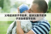 父母起诉孩子不抚养,起诉父亲不抚养子女会牵连子女吗 父母起诉孩子不抚养,起诉父亲不抚养子女会牵连子女吗