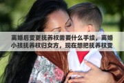 离婚后变更抚养权需要什么手续，离婚小孩抚养权归女方，现在想把抚养权变更为男方有什么程序