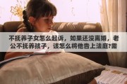 不抚养子女怎么起诉，如果还没离婚，老公不抚养孩子，该怎么将他告上法庭?需要哪些证据