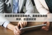 离婚要走哪些法律程序，离婚走法律程序好，还是协议好