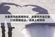 夫妻双方的离婚协议，夫妻双方自己签订的离婚协议。法律上有效吗