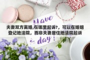 夫妻双方离婚,在哪里起诉?，可以在婚姻登记地法院，而非夫妻居住地法院起诉离婚吗