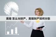 离婚 怎么分财产，离婚财产如何分割