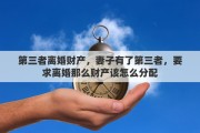 第三者离婚财产，妻子有了第三者，要求离婚那么财产该怎么分配