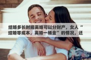 结婚多长时间离婚可以分财产，女人“结婚零成本，离婚一桶金”的情况，还会持续多久