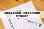 办理离婚手续需要，办理离婚证需要哪些手续和证件