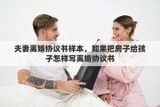 夫妻离婚协议书样本，如果把房子给孩子怎样写离婚协议书