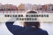 和老公冷战 离婚，老公提离婚并且与自己冷战分居怎么办