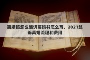 离婚该怎么起诉离婚书怎么写，2021起诉离婚流程和费用