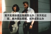 男方无理由提出离婚怎么办，女方无过错，男方提出离婚，女方该怎么办
