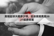 离婚起诉大概多少钱，起诉离婚费用2021收费标准