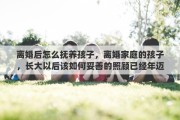 离婚后怎么抚养孩子，离婚家庭的孩子，长大以后该如何妥善的照顾已经年迈的离异父母