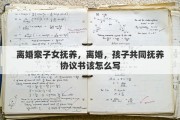 离婚案子女抚养，离婚，孩子共同抚养协议书该怎么写