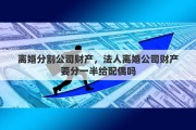 离婚分割公司财产，法人离婚公司财产要分一半给配偶吗