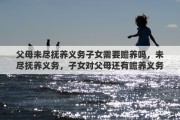 父母未尽抚养义务子女需要赡养吗，未尽抚养义务，子女对父母还有赡养义务吗