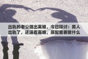 出轨的老公提出离婚，今日探讨：男人出轨了，还逼着离婚，原配需要做什么