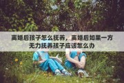 离婚后孩子怎么抚养，离婚后如果一方无力抚养孩子应该怎么办