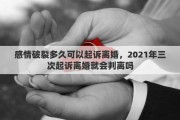 感情破裂多久可以起诉离婚，2021年三次起诉离婚就会判离吗