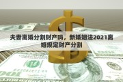 夫妻离婚分割财产吗，新婚姻法2021离婚规定财产分割