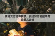 离婚女方抚养孩子，判给对方的孩子有赡养义务吗