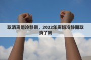取消离婚冷静期，2022年离婚冷静期取消了吗