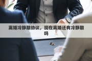 离婚冷静期协议，现在离婚还有冷静期吗