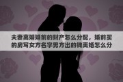 夫妻离婚婚前的财产怎么分配，婚前买的房写女方名字男方出的钱离婚怎么分