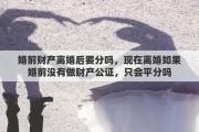 婚前财产离婚后要分吗，现在离婚如果婚前没有做财产公证，只会平分吗