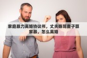 家庭暴力离婚协议书，丈夫辱骂妻子算家暴，怎么离婚