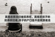 离婚后男孩归谁抚养权，离婚后孩子的抚养权归谁,孩子的户口是不是就跟谁走?有什么影响