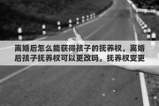 离婚后怎么能获得孩子的抚养权，离婚后孩子抚养权可以更改吗，抚养权变更的程序有哪些？需要注意什么