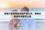 结婚六年离婚婚前财产怎么办，再婚夫妻婚前存款怎么算