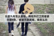 分居九年怎么离婚，我在外打工同老婆分居9年，老婆不愿离婚，我怎么办
