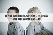 单方抚养和共同抚养的区别，共同抚养和单方抚养有什么不一样