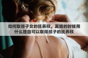 如何取得子女的抚养权，离婚的时候用什么理由可以取得孩子的抚养权