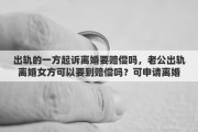 出轨的一方起诉离婚要赔偿吗，老公出轨离婚女方可以要到赔偿吗？可申请离婚损害赔偿吗