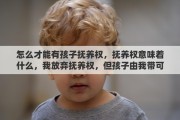 怎么才能有孩子抚养权，抚养权意味着什么，我放弃抚养权，但孩子由我带可以吗