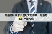 离婚的时候怎么查对方的财产，分居后的财产如何查