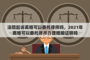 法院起诉离婚可以委托律师吗，2021年离婚可以委托律师办理婚姻证明吗