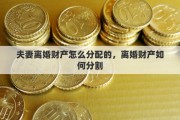 夫妻离婚财产怎么分配的，离婚财产如何分割